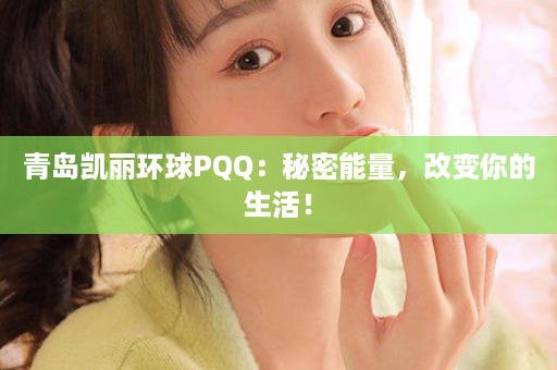 青岛凯丽环球PQQ：秘密能量，改变你的生活！