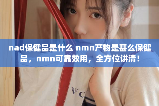 nad保健品是什么 nmn产物是甚么保健品，nmn可靠效用，全方位讲清！