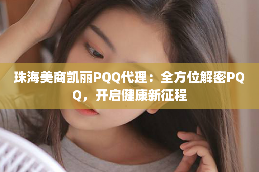 珠海美商凯丽PQQ代理：全方位解密PQQ，开启健康新征程