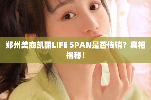 郑州美商凯丽LIFE SPAN是否传销？真相揭秘！