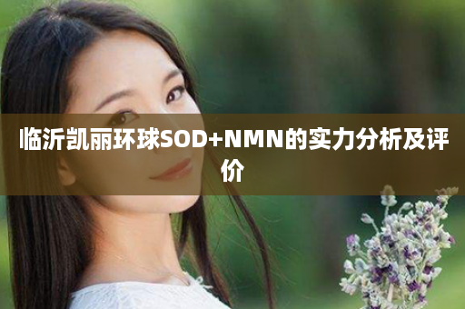 临沂凯丽环球SOD+NMN的实力分析及评价