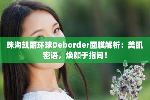 珠海凯丽环球Deborder面膜解析：美肌密语，焕颜于指间！