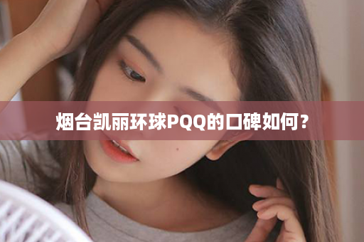 烟台凯丽环球PQQ的口碑如何？