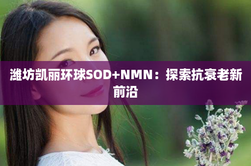 潍坊凯丽环球SOD+NMN：探索抗衰老新前沿