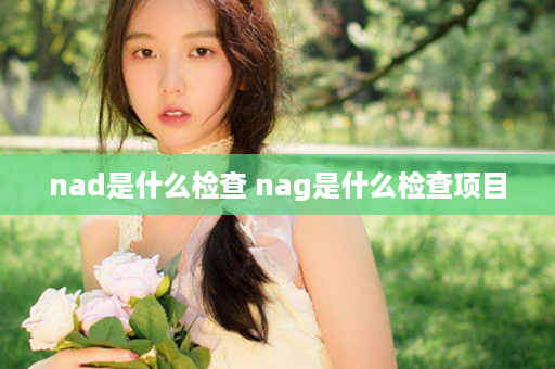 nad是什么检查 nag是什么检查项目