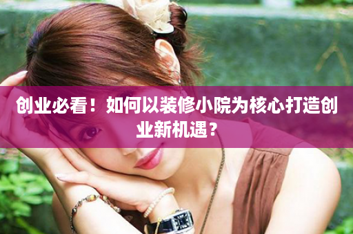 创业必看！如何以装修小院为核心打造创业新机遇？