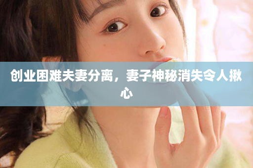 创业困难夫妻分离，妻子神秘消失令人揪心