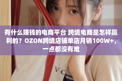 有什么赚钱的电商平台 跨境电商是怎样赢利的？OZON跨境店铺单店月销100W+，一点都没有难