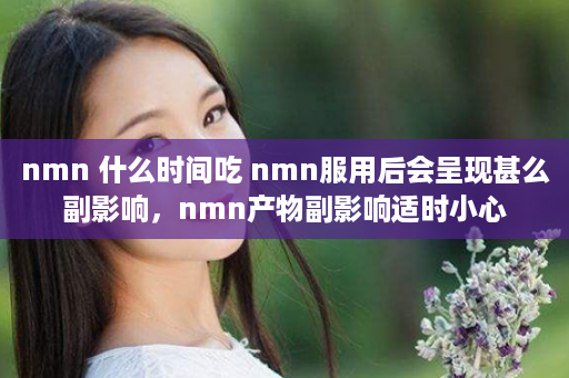 nmn 什么时间吃 nmn服用后会呈现甚么副影响，nmn产物副影响适时小心