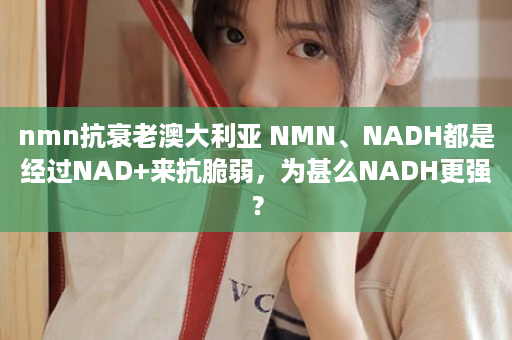 nmn抗衰老澳大利亚 NMN、NADH都是经过NAD+来抗脆弱，为甚么NADH更强？