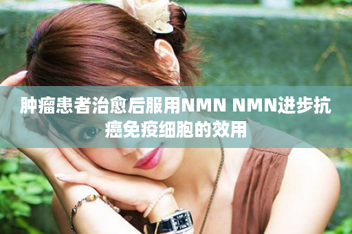 肿瘤患者治愈后服用NMN NMN进步抗癌免疫细胞的效用