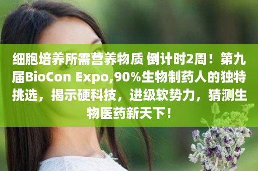 细胞培养所需营养物质 倒计时2周！第九届BioCon Expo,90%生物制药人的独特挑选，揭示硬科技，进级软势力，猜测生物医药新天下！