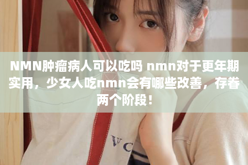 NMN肿瘤病人可以吃吗 nmn对于更年期实用，少女人吃nmn会有哪些改善，存眷两个阶段！