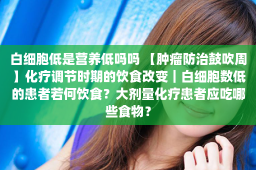 白细胞低是营养低吗吗 【肿瘤防治鼓吹周】化疗调节时期的饮食改变｜白细胞数低的患者若何饮食？大剂量化疗患者应吃哪些食物？