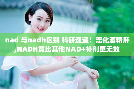 nad 与nadh区别 科研速递！恶化酒精肝,NADH竟比其他NAD+补剂更无效