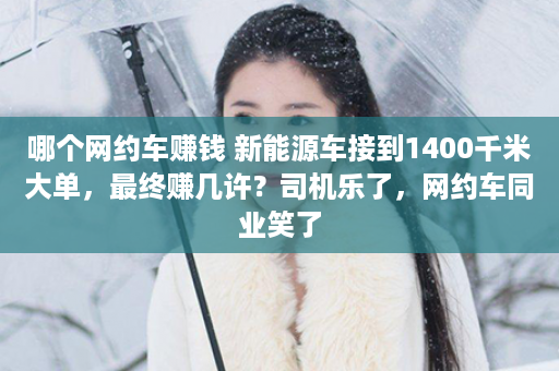 哪个网约车赚钱 新能源车接到1400千米大单，最终赚几许？司机乐了，网约车同业笑了