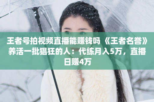 王者号拍视频直播能赚钱吗 《王者名誉》养活一批猖狂的人：代练月入5万，直播日赚4万