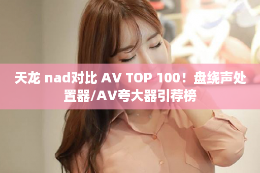 天龙 nad对比 AV TOP 100！盘绕声处置器/AV夸大器引荐榜