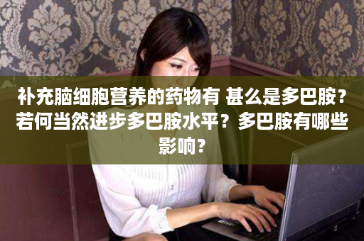 补充脑细胞营养的药物有 甚么是多巴胺？若何当然进步多巴胺水平？多巴胺有哪些影响？