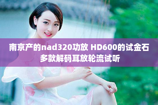 南京产的nad320功放 HD600的试金石 多款解码耳放轮流试听