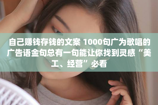 自己赚钱存钱的文案 1000句广为歌唱的广告语金句总有一句能让你找到灵感“美工、经营”必看