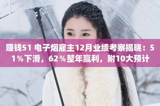 赚钱51 电子烟雇主12月业绩考察揭晓：51％下滑，62％整年赢利，附10大预计