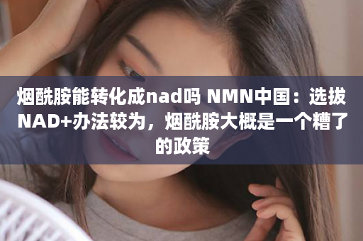 烟酰胺能转化成nad吗 NMN中国：选拔NAD+办法较为，烟酰胺大概是一个糟了的政策