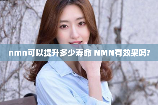 nmn可以提升多少寿命 NMN有效果吗?