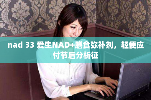 nad 33 爱生NAD+膳食弥补剂，轻便应付节后分析征