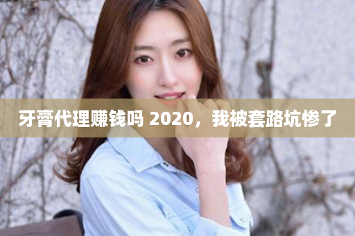 牙膏代理赚钱吗 2020，我被套路坑惨了