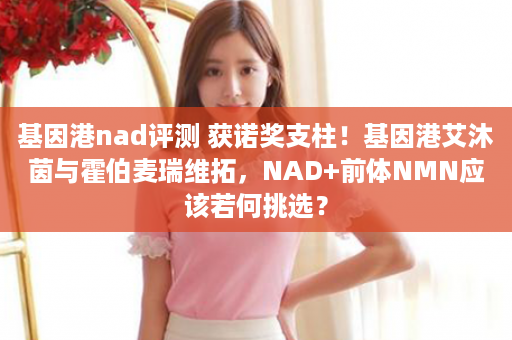 基因港nad评测 获诺奖支柱！基因港艾沐茵与霍伯麦瑞维拓，NAD+前体NMN应该若何挑选？